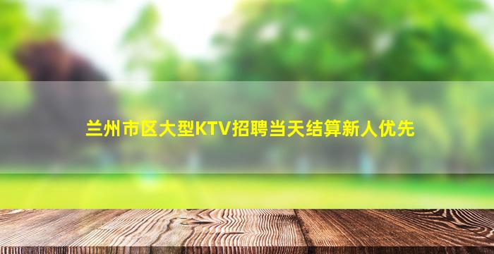 兰州市区大型KTV招聘当天结算新人优先